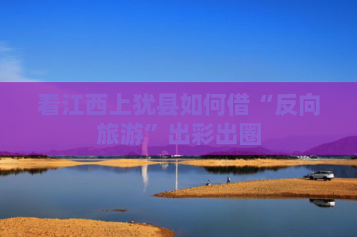 看江西上犹县如何借“反向旅游”出彩出圈