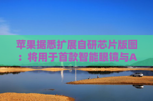苹果据悉扩展自研芯片版图：将用于首款智能眼镜与AI服务器