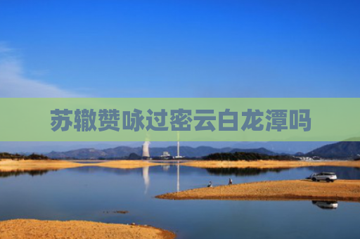 苏辙赞咏过密云白龙潭吗