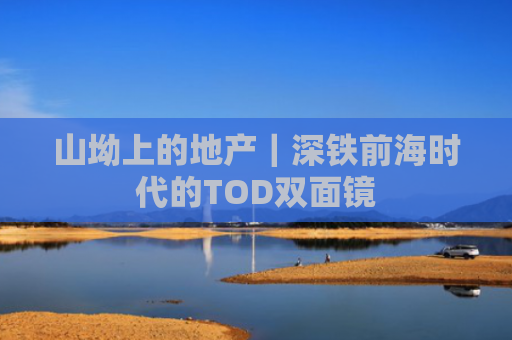 山坳上的地产｜深铁前海时代的TOD双面镜