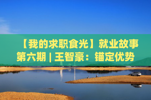 【我的求职食光】就业故事第六期 | 王智豪：锚定优势，以战代练