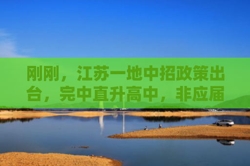 刚刚，江苏一地中招政策出台，完中直升高中，非应届生减分30分投档