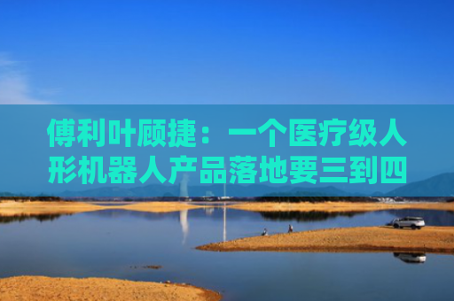 傅利叶顾捷：一个医疗级人形机器人产品落地要三到四年