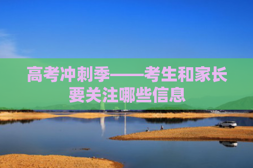 高考冲刺季——考生和家长要关注哪些信息