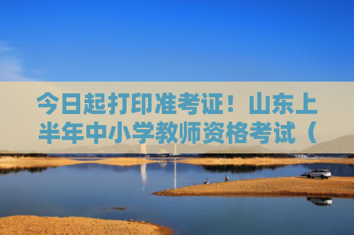 今日起打印准考证！山东上半年中小学教师资格考试（面试）