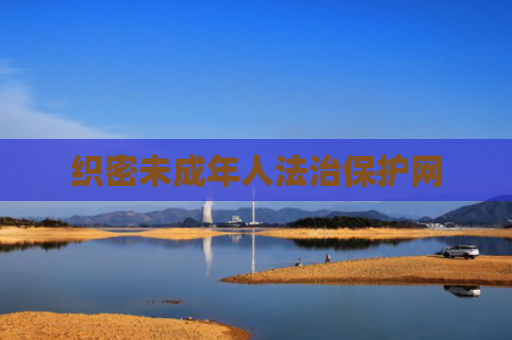 织密未成年人法治保护网