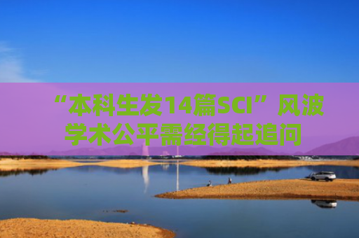 “本科生发14篇SCI”风波 学术公平需经得起追问