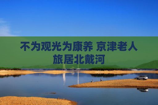 不为观光为康养 京津老人旅居北戴河