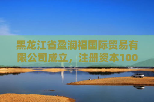 黑龙江省盈润福国际贸易有限公司成立，注册资本1000万人民币