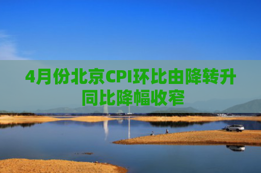 4月份北京CPI环比由降转升 同比降幅收窄