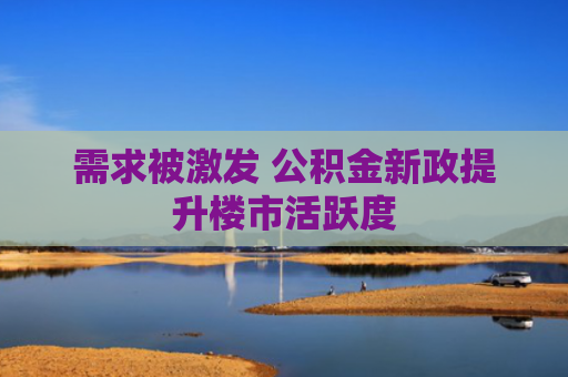 需求被激发 公积金新政提升楼市活跃度