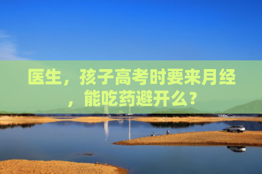医生，孩子高考时要来月经，能吃药避开么？
