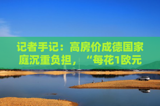 记者手记：高房价成德国家庭沉重负担，“每花1欧元，1/4给房子”
