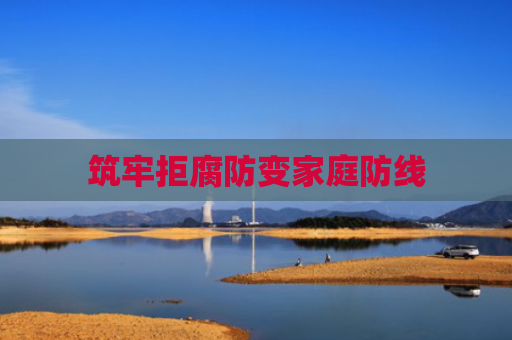 筑牢拒腐防变家庭防线