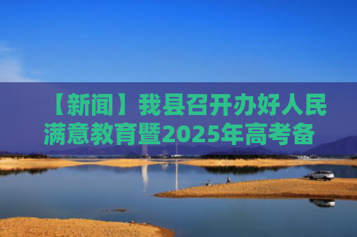 【新闻】我县召开办好人民满意教育暨2025年高考备考座谈会