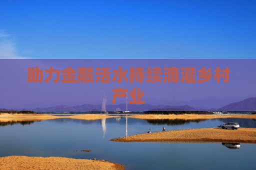 助力金融活水持续滴灌乡村产业