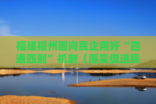福建福州面向民企用好“四通四到”机制（落实促进民营经济发展的政策措施）