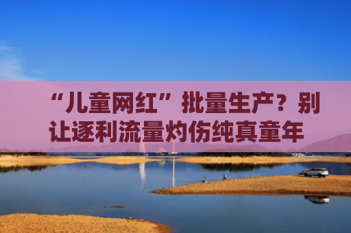 “儿童网红”批量生产？别让逐利流量灼伤纯真童年