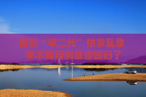 遏制“学二代”拼爹乱象 学术答辩制度该回归了