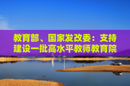 教育部、国家发改委：支持建设一批高水平教师教育院校！