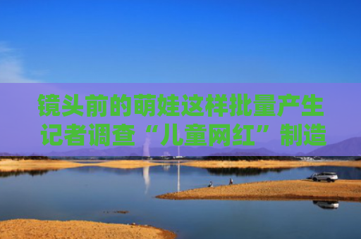 镜头前的萌娃这样批量产生 记者调查“儿童网红”制造流水线