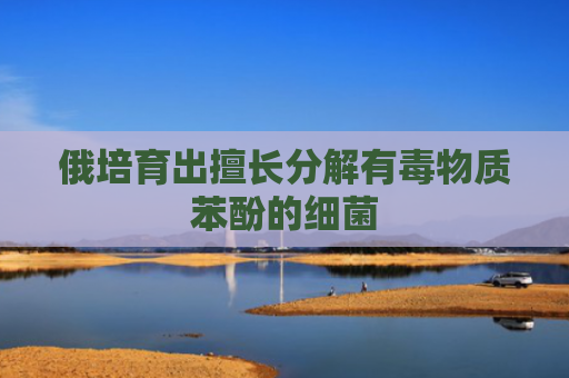 俄培育出擅长分解有毒物质苯酚的细菌