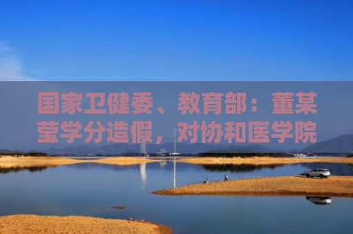 国家卫健委、教育部：董某莹学分造假，对协和医学院“4+4”全面评估