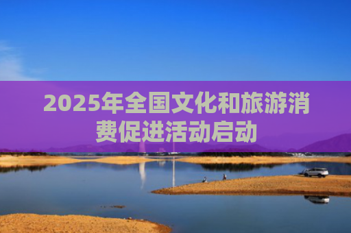 2025年全国文化和旅游消费促进活动启动