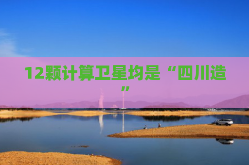 12颗计算卫星均是“四川造”