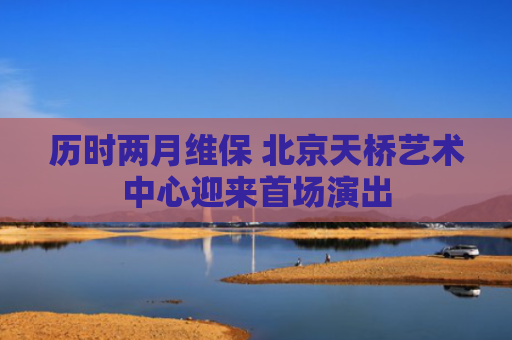 历时两月维保 北京天桥艺术中心迎来首场演出