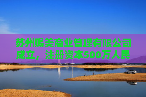 苏州赐美商业管理有限公司成立，注册资本500万人民币