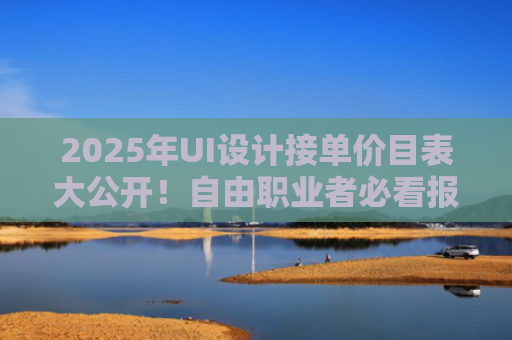 2025年UI设计接单价目表大公开！自由职业者必看报价指南