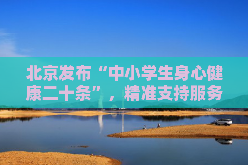 北京发布“中小学生身心健康二十条”，精准支持服务学生成长