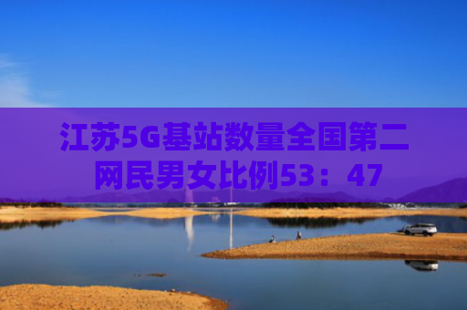 江苏5G基站数量全国第二 网民男女比例53：47