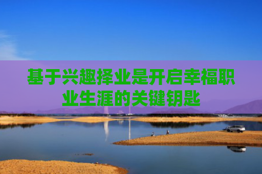 基于兴趣择业是开启幸福职业生涯的关键钥匙