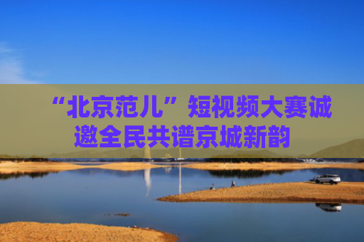 “北京范儿”短视频大赛诚邀全民共谱京城新韵