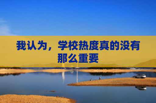 我认为，学校热度真的没有那么重要