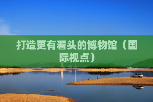 打造更有看头的博物馆（国际视点）