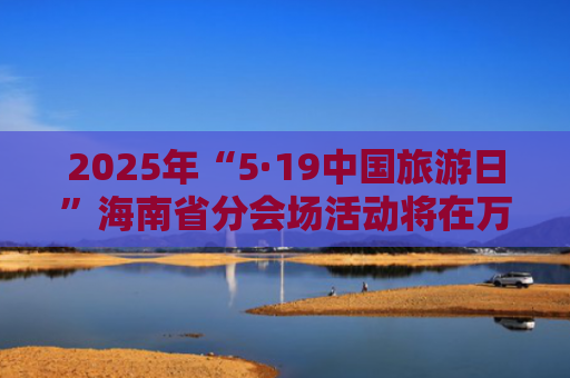 2025年“5·19中国旅游日”海南省分会场活动将在万宁举办