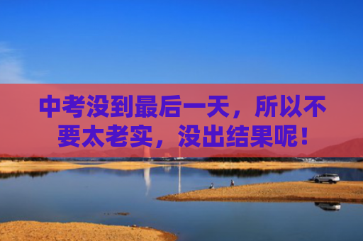 中考没到最后一天，所以不要太老实，没出结果呢！