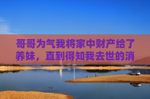 哥哥为气我将家中财产给了养妹，直到得知我去世的消息后，他慌了