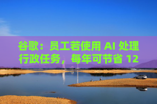 谷歌：员工若使用 AI 处理行政任务，每年可节省 122 小时