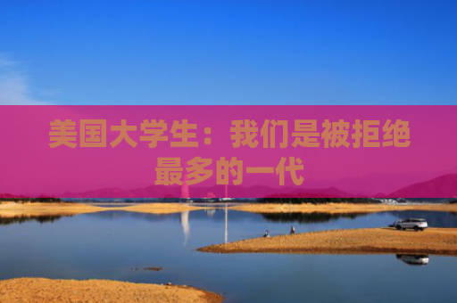 美国大学生：我们是被拒绝最多的一代