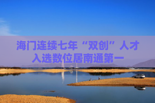 海门连续七年“双创”人才入选数位居南通第一