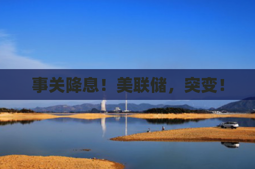 事关降息！美联储，突变！