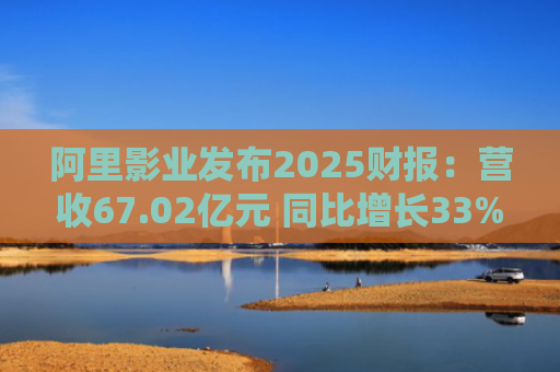 阿里影业发布2025财报：营收67.02亿元 同比增长33%