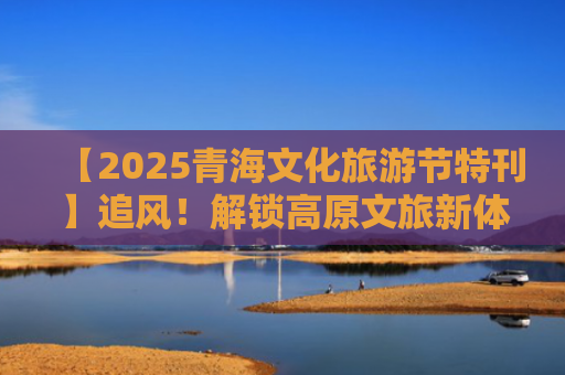 【2025青海文化旅游节特刊】追风！解锁高原文旅新体验