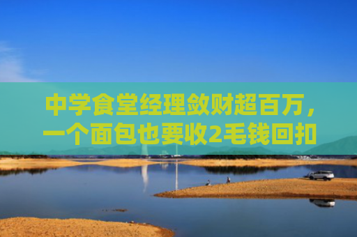中学食堂经理敛财超百万，一个面包也要收2毛钱回扣
