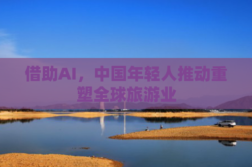 借助AI，中国年轻人推动重塑全球旅游业
