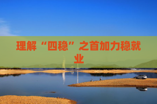 理解“四稳”之首加力稳就业